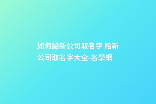 如何給新公司取名字 給新公司取名字大全-名學網-第1張-公司起名-玄機派